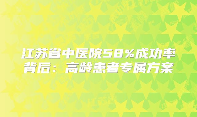 江苏省中医院58%成功率背后：高龄患者专属方案