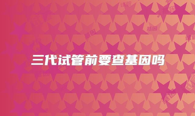 三代试管前要查基因吗