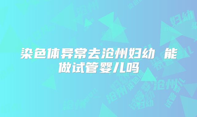 染色体异常去沧州妇幼 能做试管婴儿吗