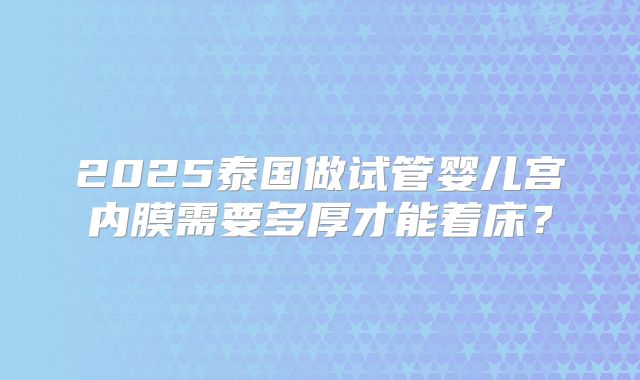 2025泰国做试管婴儿宫内膜需要多厚才能着床？