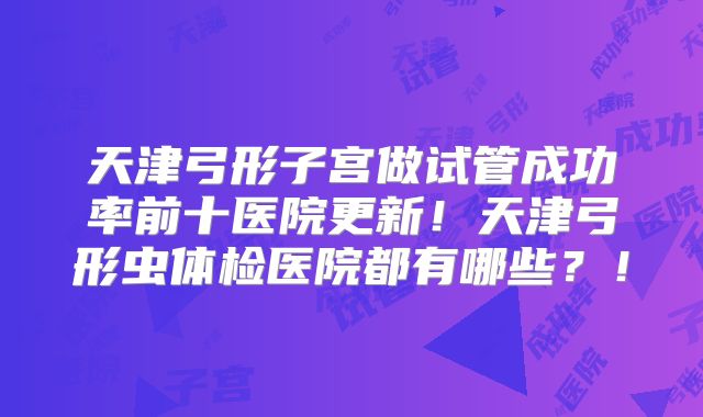 天津弓形子宫做试管成功率前十医院更新！天津弓形虫体检医院都有哪些？！