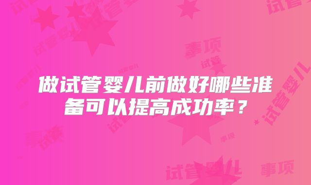 做试管婴儿前做好哪些准备可以提高成功率？