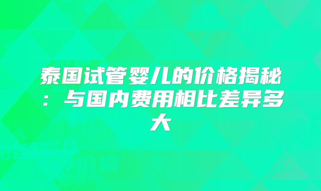 泰国试管婴儿的价格揭秘：与国内费用相比差异多大