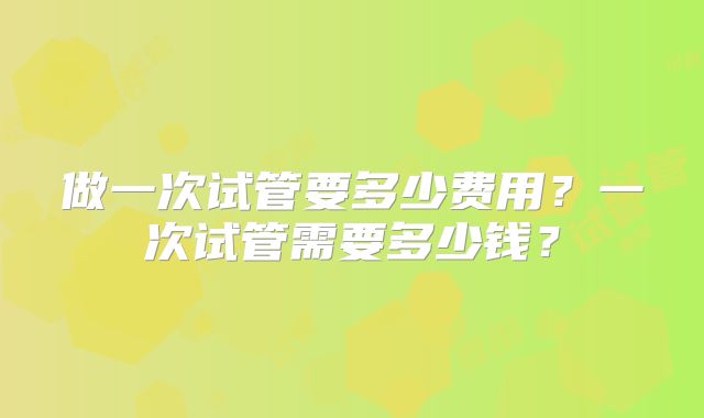 做一次试管要多少费用？一次试管需要多少钱？