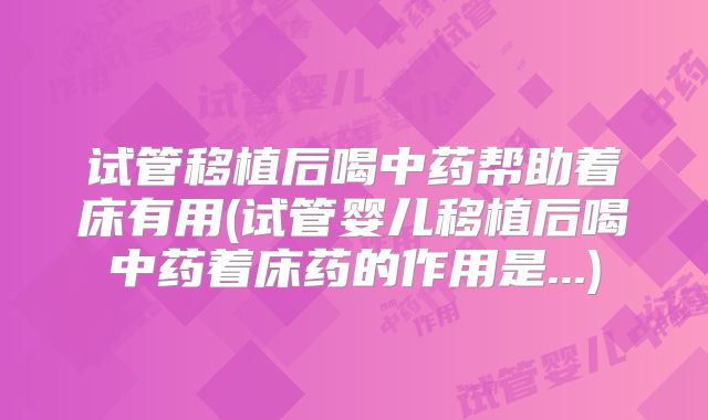 试管移植后喝中药帮助着床有用(试管婴儿移植后喝中药着床药的作用是...)