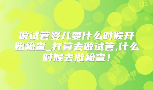 做试管婴儿要什么时候开始检查_打算去做试管,什么时候去做检查！