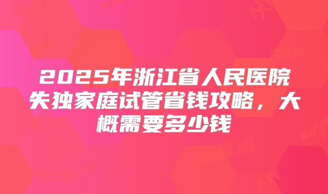 2025年浙江省人民医院失独家庭试管省钱攻略，大概需要多少钱