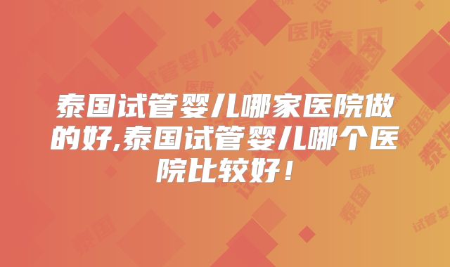 泰国试管婴儿哪家医院做的好,泰国试管婴儿哪个医院比较好！