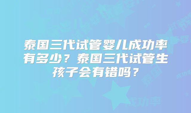 泰国三代试管婴儿成功率有多少？泰国三代试管生孩子会有错吗？