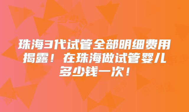 珠海3代试管全部明细费用揭露!在珠海做试管婴儿多少钱一次!
