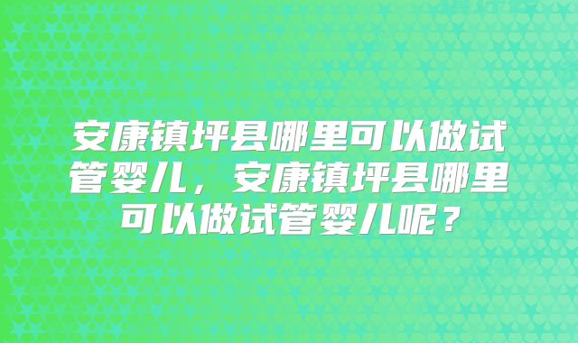 安康镇坪县哪里可以做试管婴儿，安康镇坪县哪里可以做试管婴儿呢？