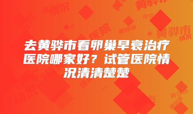去黄骅市看卵巢早衰治疗医院哪家好？试管医院情况清清楚楚
