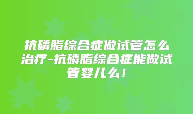抗磷脂综合症做试管怎么治疗-抗磷脂综合症能做试管婴儿么！