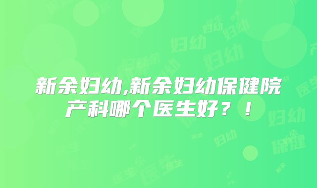 新余妇幼,新余妇幼保健院产科哪个医生好?!