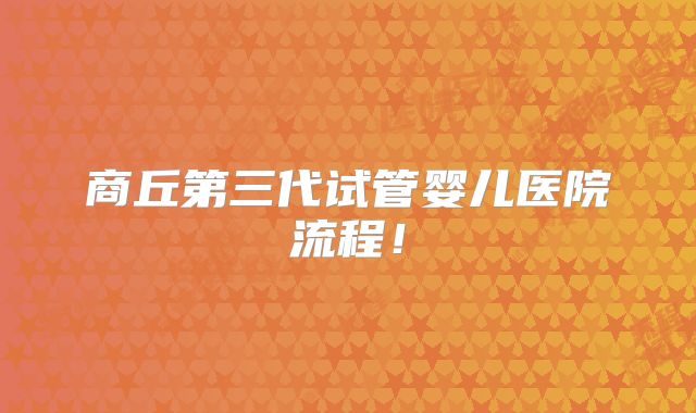 商丘第三代试管婴儿医院流程!