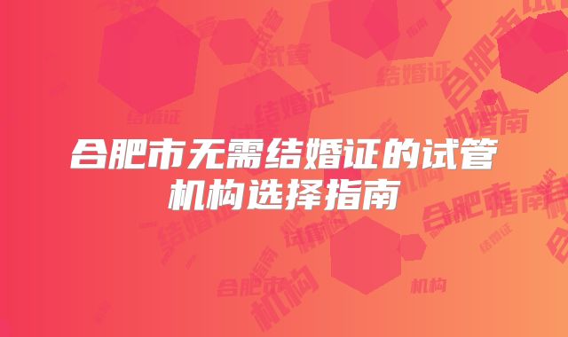 合肥市无需结婚证的试管机构选择指南