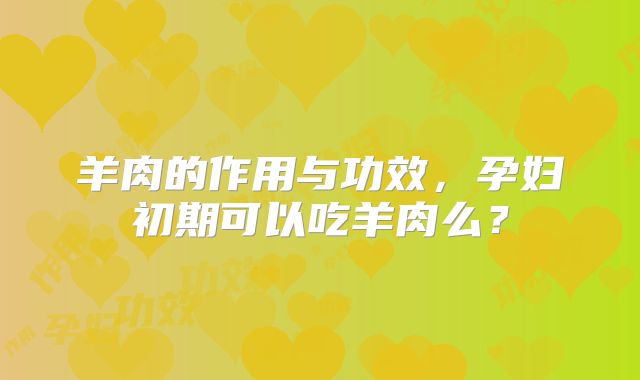 羊肉的作用与功效,孕妇初期可以吃羊肉么?