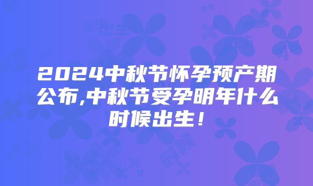 2024中秋节怀孕预产期公布,中秋节受孕明年什么时候出生!