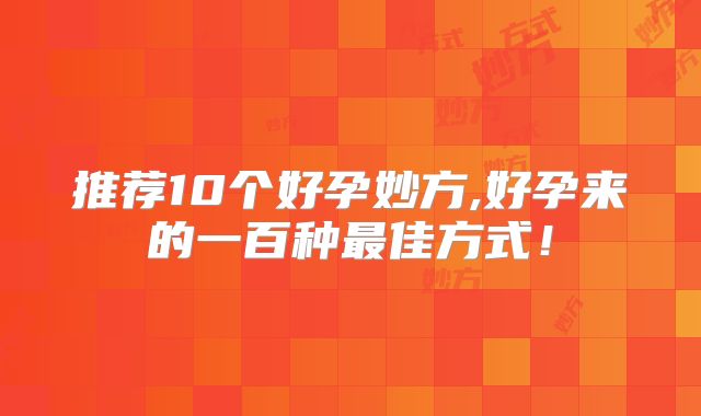 推荐10个好孕妙方,好孕来的一百种最佳方式!