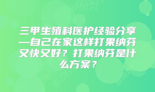 三甲生殖科医护经验分享—自己在家这样打果纳芬又快又好?打果纳芬是什么方案?