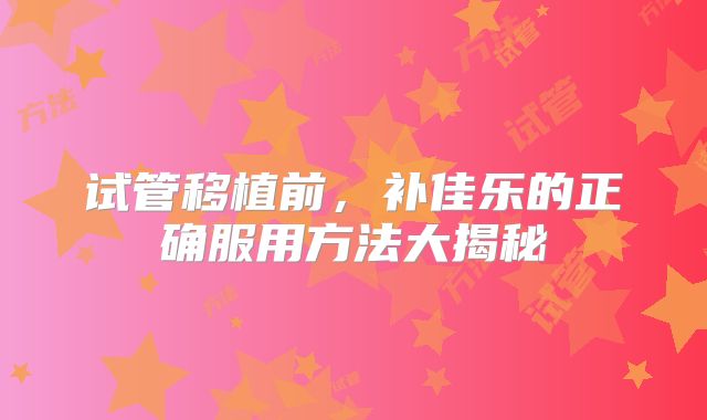 试管移植前，补佳乐的正确服用方法大揭秘