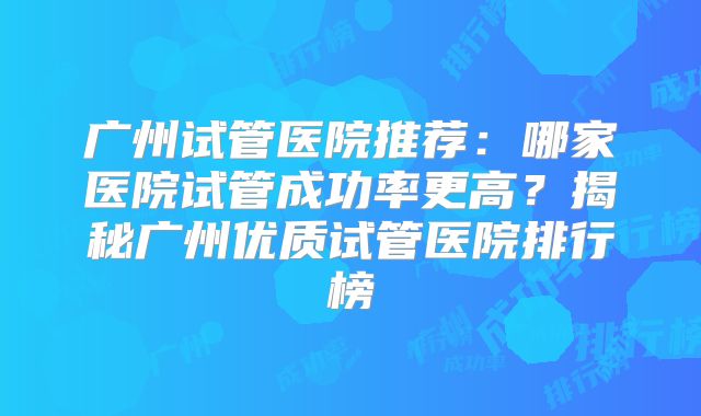 广州试管医院推荐：哪家医院试管成功率更高？揭秘广州优质试管医院排行榜