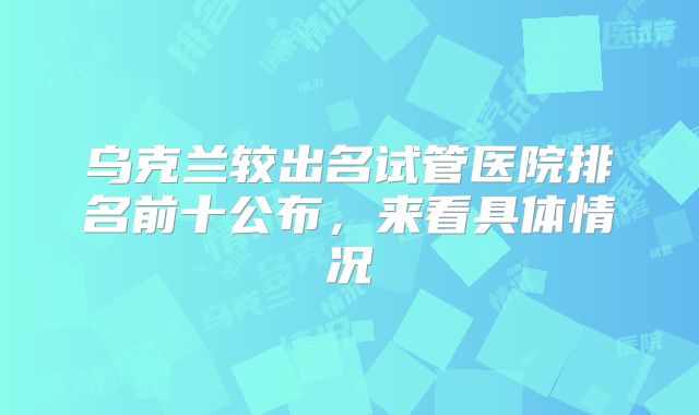 乌克兰较出名试管医院排名前十公布,来看具体情况