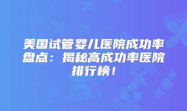 美国试管婴儿医院成功率盘点:揭秘高成功率医院排行榜!