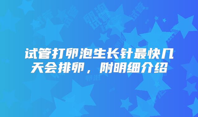 试管打卵泡生长针最快几天会排卵，附明细介绍