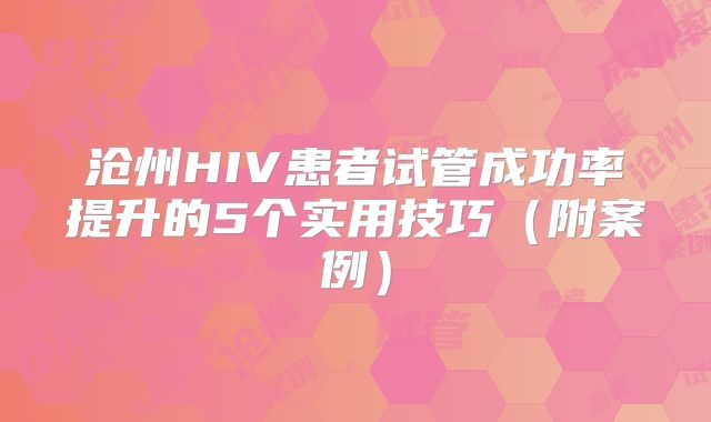 沧州HIV患者试管成功率提升的5个实用技巧（附案例）