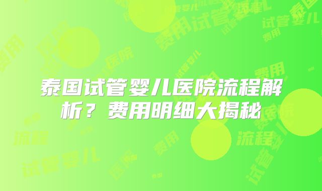 泰国试管婴儿医院流程解析？费用明细大揭秘