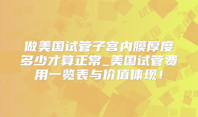 做美国试管子宫内膜厚度多少才算正常_美国试管费用一览表与价值体现！
