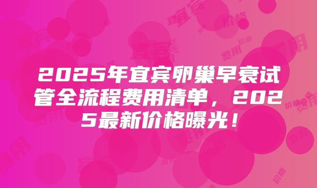 2025年宜宾卵巢早衰试管全流程费用清单，2025最新价格曝光！