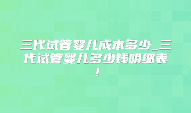 三代试管婴儿成本多少_三代试管婴儿多少钱明细表!