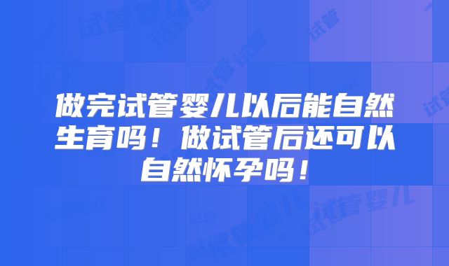 做完试管婴儿以后能自然生育吗！做试管后还可以自然怀孕吗！