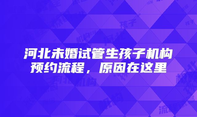 河北未婚试管生孩子机构预约流程,原因在这里