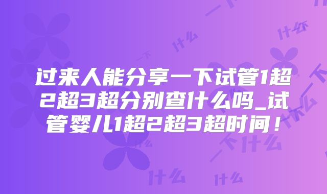 过来人能分享一下试管1超2超3超分别查什么吗_试管婴儿1超2超3超时间！