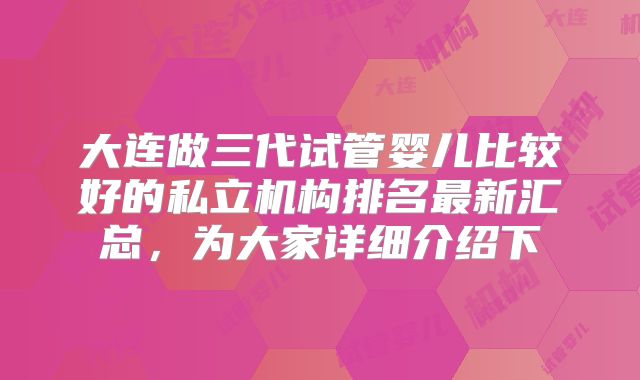 大连做三代试管婴儿比较好的私立机构排名最新汇总,为大家详细介绍下
