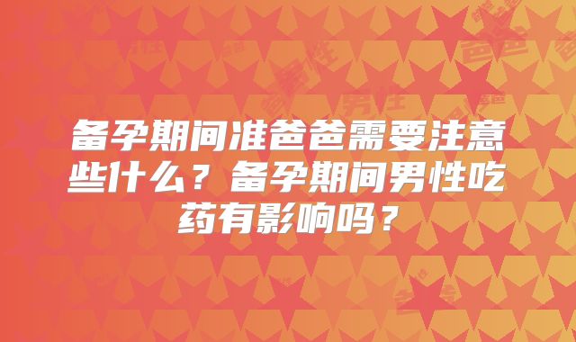 备孕期间准爸爸需要注意些什么?备孕期间男性吃药有影响吗?