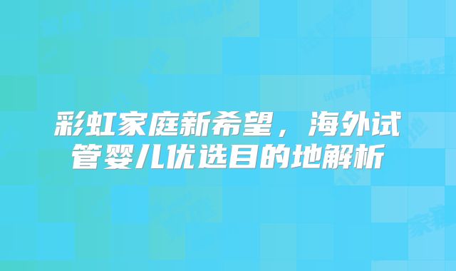 彩虹家庭新希望，海外试管婴儿优选目的地解析