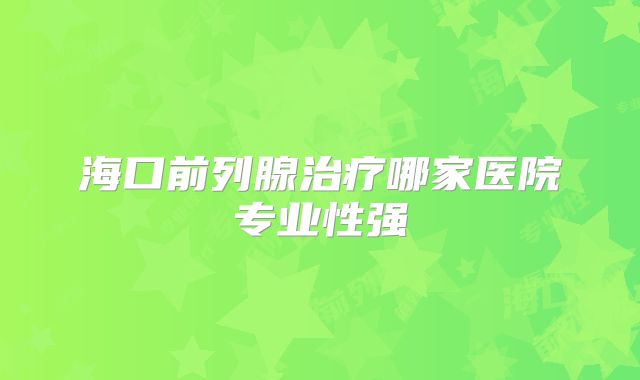 海口前列腺治疗哪家医院专业性强