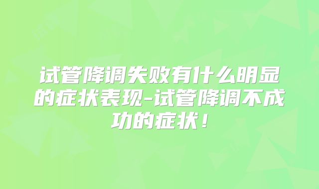 试管降调失败有什么明显的症状表现-试管降调不成功的症状！