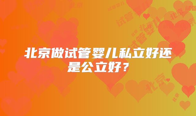 北京做试管婴儿私立好还是公立好？