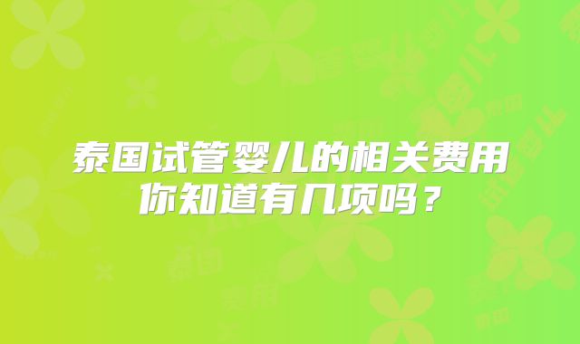 泰国试管婴儿的相关费用你知道有几项吗？