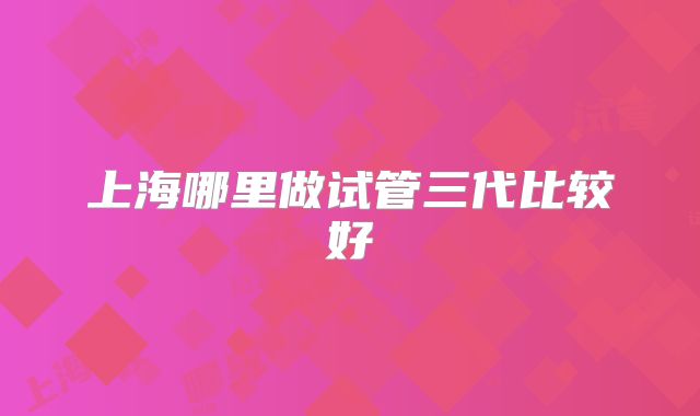 上海哪里做试管三代比较好