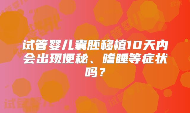 试管婴儿囊胚移植10天内会出现便秘、嗜睡等症状吗？