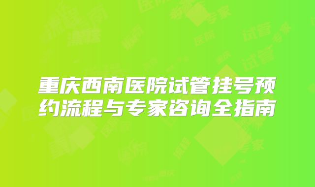 重庆西南医院试管挂号预约流程与专家咨询全指南