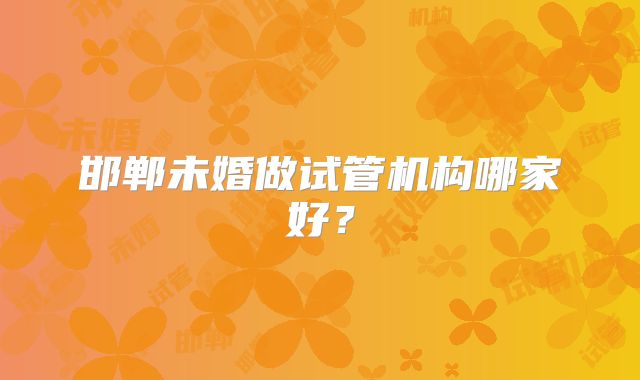 邯郸未婚做试管机构哪家好？