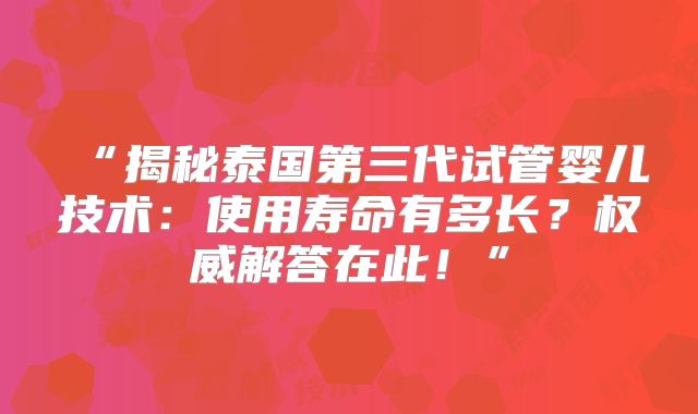 “揭秘泰国第三代试管婴儿技术：使用寿命有多长？权威解答在此！”