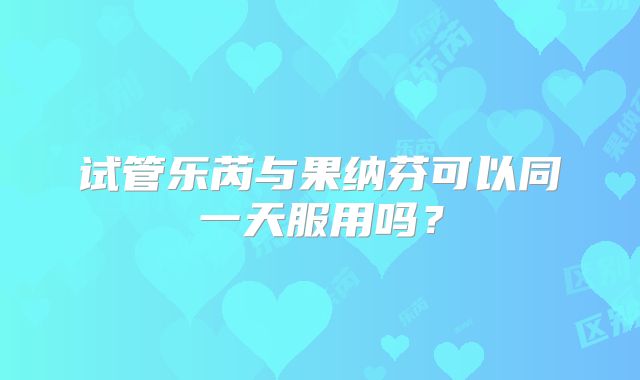 试管乐芮与果纳芬可以同一天服用吗?